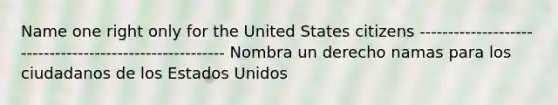 Name one right only for the United States citizens -------------------------------------------------------- Nombra un derecho namas para los ciudadanos de los Estados Unidos