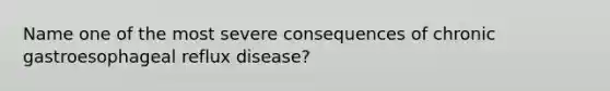 Name one of the most severe consequences of chronic gastroesophageal reflux disease?