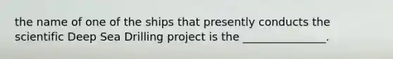 the name of one of the ships that presently conducts the scientific Deep Sea Drilling project is the _______________.