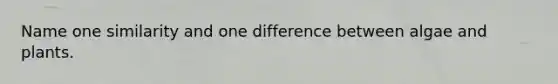 Name one similarity and one difference between algae and plants.