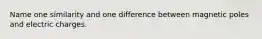 Name one similarity and one difference between magnetic poles and electric charges.