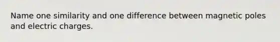 Name one similarity and one difference between magnetic poles and electric charges.