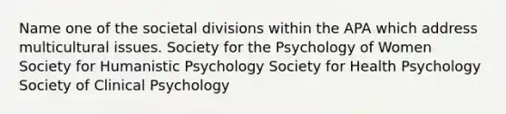 Name one of the societal divisions within the APA which address multicultural issues. Society for the Psychology of Women Society for Humanistic Psychology Society for Health Psychology Society of Clinical Psychology