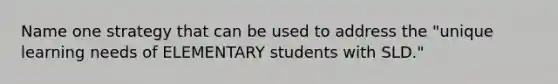 Name one strategy that can be used to address the "unique learning needs of ELEMENTARY students with SLD."