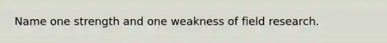 Name one strength and one weakness of field research.