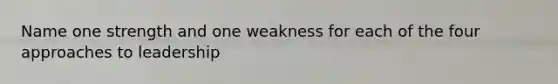 Name one strength and one weakness for each of the four approaches to leadership