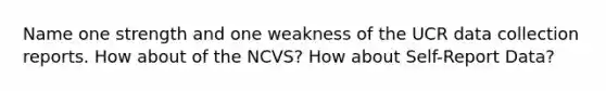 Name one strength and one weakness of the UCR data collection reports. How about of the NCVS? How about Self-Report Data?