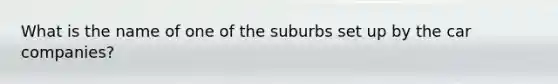 What is the name of one of the suburbs set up by the car companies?