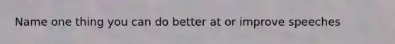 Name one thing you can do better at or improve speeches