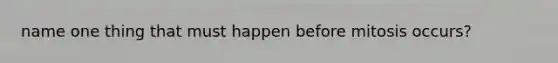 name one thing that must happen before mitosis occurs?