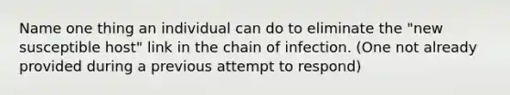 Name one thing an individual can do to eliminate the "new susceptible host" link in the chain of infection. (One not already provided during a previous attempt to respond)