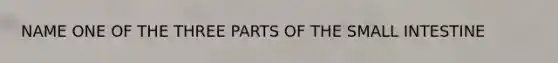 NAME ONE OF THE THREE PARTS OF THE SMALL INTESTINE