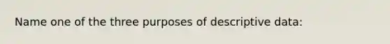 Name one of the three purposes of descriptive data: