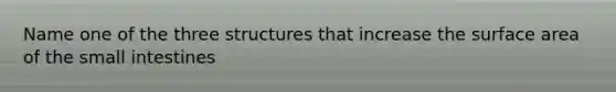 Name one of the three structures that increase the surface area of the small intestines