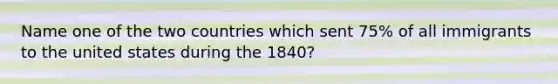 Name one of the two countries which sent 75% of all immigrants to the united states during the 1840?