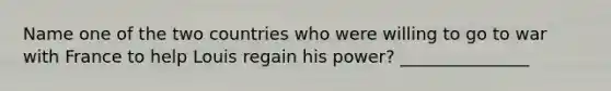 Name one of the two countries who were willing to go to war with France to help Louis regain his power? _______________