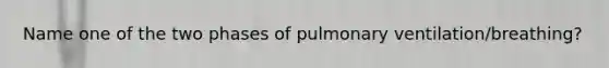 Name one of the two phases of pulmonary ventilation/breathing?