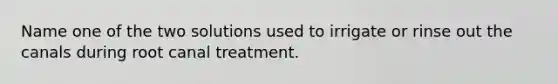 Name one of the two solutions used to irrigate or rinse out the canals during root canal treatment.