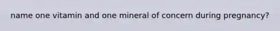 name one vitamin and one mineral of concern during pregnancy?