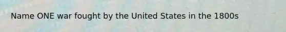 Name ONE war fought by the United States in the 1800s