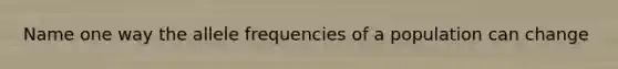 Name one way the allele frequencies of a population can change