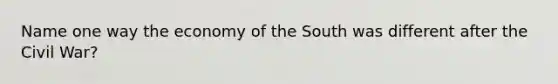 Name one way the economy of the South was different after the Civil War?