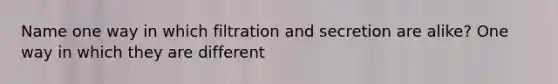 Name one way in which filtration and secretion are alike? One way in which they are different