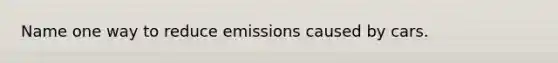 Name one way to reduce emissions caused by cars.