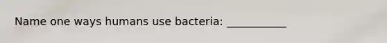 Name one ways humans use bacteria: ___________