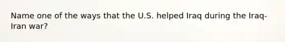 Name one of the ways that the U.S. helped Iraq during the Iraq-Iran war?