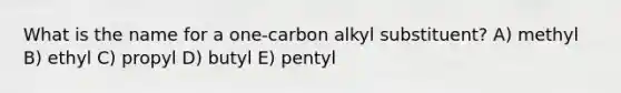 What is the name for a one-carbon alkyl substituent? A) methyl B) ethyl C) propyl D) butyl E) pentyl