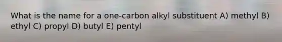 What is the name for a one-carbon alkyl substituent A) methyl B) ethyl C) propyl D) butyl E) pentyl