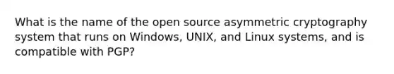 What is the name of the open source asymmetric cryptography system that runs on Windows, UNIX, and Linux systems, and is compatible with PGP?