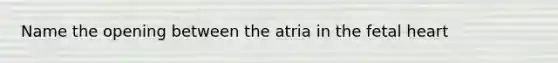 Name the opening between the atria in the fetal heart