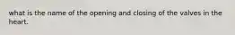 what is the name of the opening and closing of the valves in the heart.