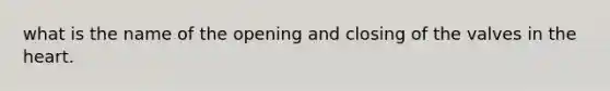 what is the name of the opening and closing of the valves in the heart.