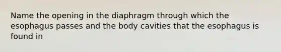 Name the opening in the diaphragm through which the esophagus passes and the body cavities that the esophagus is found in