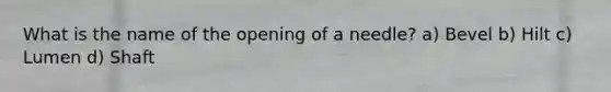 What is the name of the opening of a needle? a) Bevel b) Hilt c) Lumen d) Shaft