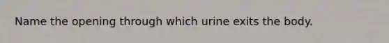 Name the opening through which urine exits the body.