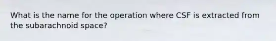 What is the name for the operation where CSF is extracted from the subarachnoid space?