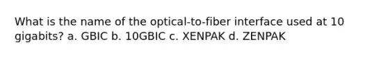 What is the name of the optical-to-fiber interface used at 10 gigabits? a. GBIC b. 10GBIC c. XENPAK d. ZENPAK