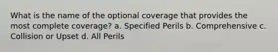 What is the name of the optional coverage that provides the most complete coverage? a. Specified Perils b. Comprehensive c. Collision or Upset d. All Perils