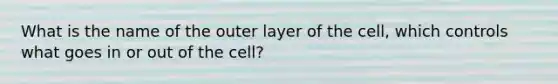 What is the name of the outer layer of the cell, which controls what goes in or out of the cell?