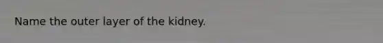 Name the outer layer of the kidney.