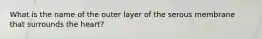 What is the name of the outer layer of the serous membrane that surrounds the heart?