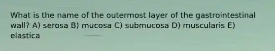 What is the name of the outermost layer of the gastrointestinal wall? A) serosa B) mucosa C) submucosa D) muscularis E) elastica