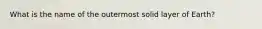 What is the name of the outermost solid layer of Earth?