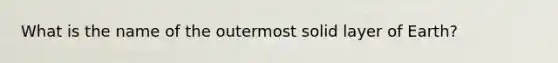 What is the name of the outermost solid layer of Earth?