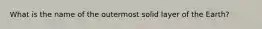 What is the name of the outermost solid layer of the Earth?