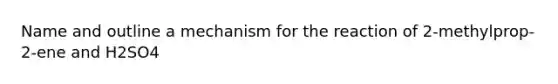 Name and outline a mechanism for the reaction of 2-methylprop-2-ene and H2SO4